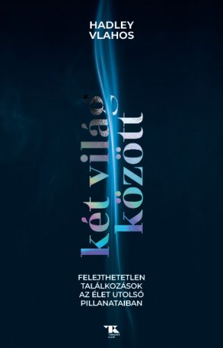 KÉT VILÁG KÖZÖTT - FELEJTHETETLEN TALÁLKOZÁSOK A ÉLET UTOLSÓ PILLANATAIBAN