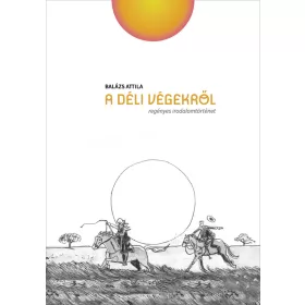  BALÁZS ATTILA: A DÉLI VÉGEKRŐL - REGÉNYES IRODALOMTÖRTÉNET