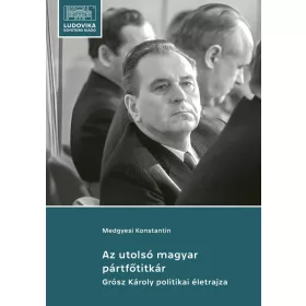   MEDGYESI KONSTANTIN: AZ UTOLSÓ MAGYAR PÁRTFŐTITKÁR - GRÓSZ KÁROLY POLITIKAI ÉLETRAJZA