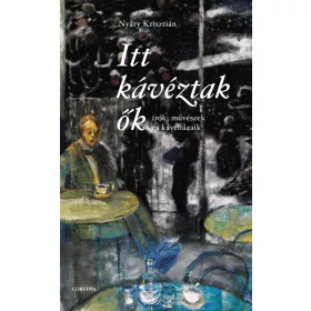   NYÁRY KRISZTIÁN: ITT KÁVÉZTAK ŐK - ÍRÓK, MŰVÉSZEK ÉS KÁVÉHÁZAIK
