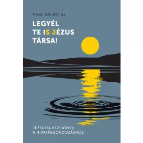   LEGYÉL TE IS JÉZUS TÁRSA! - JEZSUITA KÉZIKÖNYV A HIVATÁSGONDOZÁSHOZ