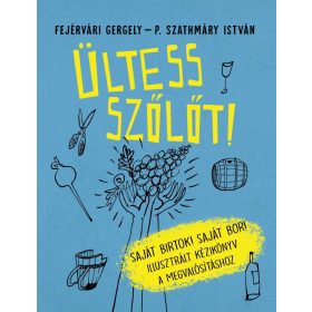   ÜLTESS SZŐLŐT! SAJÁT BIRTOK! SAJÁT BOR! ILLUSZTRÁLT KÉZIKÖNYV A MEGVALÓSÍTÁSHOZ