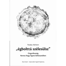   PATAKY ADRIENN: ÉGBOLTTÁ SZÉLESÜLSZ - ORGANIKUSSÁG NEMES NAGY ÁGNES KÖLTÉSZETÉBEN
