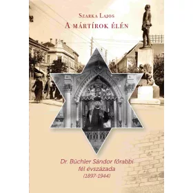   A MÁRTÍROK ÉLÉN - DR. BÜCHLER SÁNDOR FŐRABBI FÉL ÉVSZÁZADA (1897-1944)