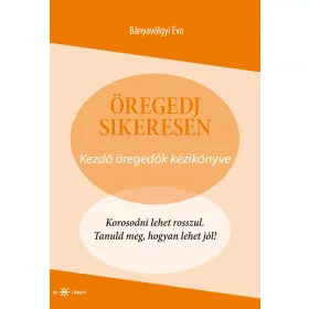 ÖREGEDJ SIKERESEN! - KEZDŐ ÖREGEDŐK KÉZIKÖNYVE