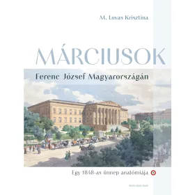   MÁRCIUSOK - FERENC JÓZSEF MAGYARORSZÁGÁN  ( EGY 1848-AS ÜNNEP  ANATÓMIÁJA)