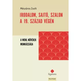   MÉSZÁROS ZSOLT: IRODALOM, SAJTÓ, SZALON A 19. SZÁZAD VÉGÉN - A WOHL NŐVÉREK MUNKÁSSÁGA