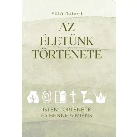   AZ ÉLETÜNK TÖRTÉNETE - ISTEN TÖRTÉNETE ÉS BENNE A MIÉNK