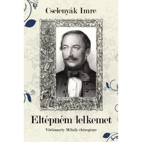 ELTÉPNÉM LELKEMET- VÖRÖSMARTY MIHÁLY ÉLETE