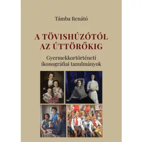   A TÖVISHÚZÓTÓL AZ ÚTTÖRŐKIG - GYERMEKKORTÖRTÉNETI IKONOGRÁFIAI TANULMÁNYOK