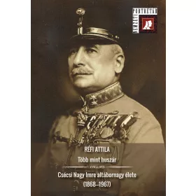   TÖBB MINT HUSZÁR - CSÉCSI NAGY IMRE ALTÁBORNAGY ÉLETE (1868-1967)