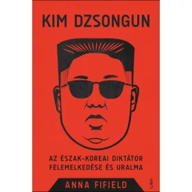   KIM DZSONGUN - AZ ÉSZAK-KOREAI DIKTÁTOR FELEMELKEDÉSE ÉS URALMA