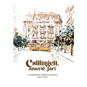   CSILINGELT, AMERRE JÁRT - A SZOMBATHELYI  VILLAMOS TÖRTÉNETE ( 1897-1974)
