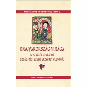   MAGYARORSZÁG VIRÁGA - 13. SZÁZADI FORRÁSOK ÁRPÁD-HÁZI SZENT ERZSÉBET ÉLETÉRŐL