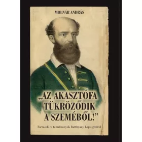  AZ AKASZTÓFA TÜKRÖZŐDIK A SZEMÉBŐL! - FORRÁSOK ÉS TANULMÁNYOK BATTHYÁNY LAJOS GR