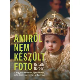   AMIRŐL NEM KÉSZÜLT FOTÓ - A MAGYAR TÖRTÉNELEM 70 IGAZ TÖRTÉNETE, SOHA EL NEM KÉS