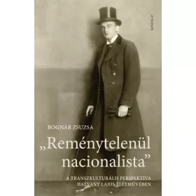   BOGNÁR ZSUZSA: REMÉNYTELENÜL NACIONALISTA - A TRANSZKULTURÁLIS PERSPEKTÍVA HATVANY LAJOS ÉLETMŰ