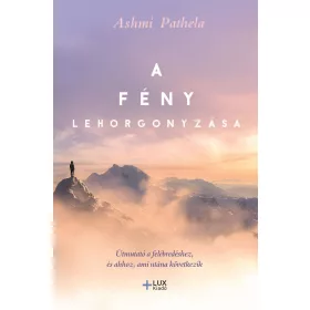   A FÉNY LEHORGONYZÁSA - ÚTMUTATÓ A FELÉBREDÉSHEZ ÉS AHHOZ, AMI UTÁNNA KÖVETKEZIK