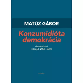   MATÚZ GÁBOR: KONZUMIDIÓTA DEMOKRÁCIA - VÁLOGATOTT INTERJÚK 2005-2006