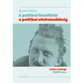   BUDAI GÁBOR: A POLITIKAI FILOZÓFIÁTÓL A POLITIKAI ELKÖTELEZŐDÉSIG - LUKÁCS GYÖRGY 1918/19-BEN