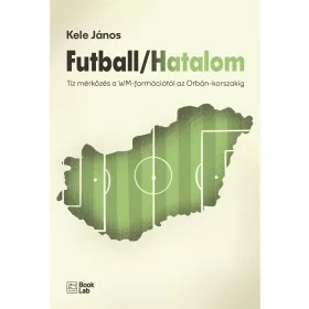   KELE JÁNOS: FUTBALL/HATALOM - TÍZ MÉRKŐZÉS A WM-FORMÁCIÓTÓL AZ ORBÁN-KORSZAKIG
