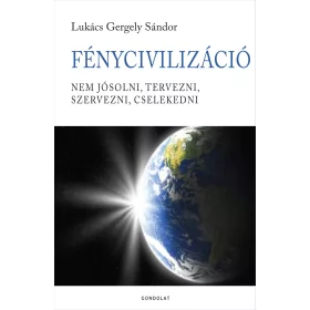   FÉNYCIVILIZÁCIÓ - NEM JÓSOLNI, TERVEZNI, SZERVEZNI, CSELEKEDNI